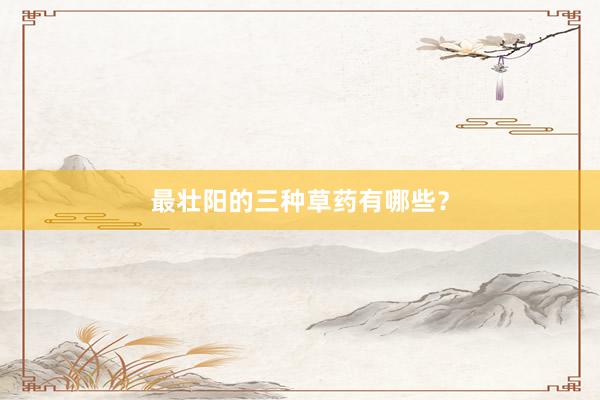 最壮阳的三种草药有哪些?