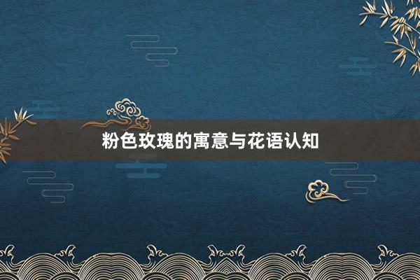 粉色玫瑰的寓意与花语认知