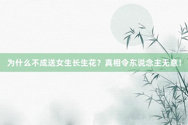 为什么不成送女生长生花？真相令东说念主无意！