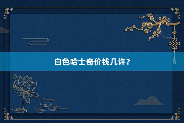白色哈士奇价钱几许？