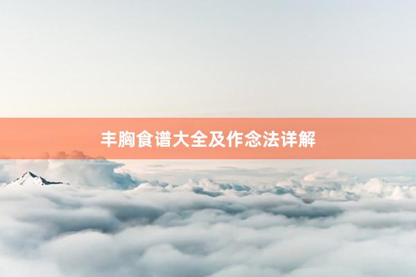 丰胸食谱大全及作念法详解