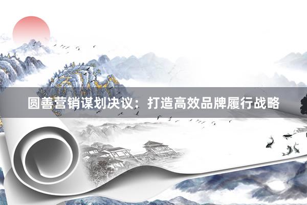 圆善营销谋划决议：打造高效品牌履行战略